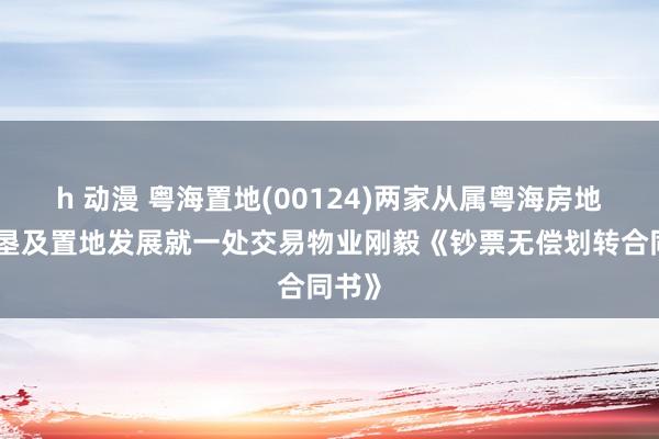 h 动漫 粤海置地(00124)两家从属粤海房地产开垦及置地发展就一处交易物业刚毅《钞票无偿划转合同书》