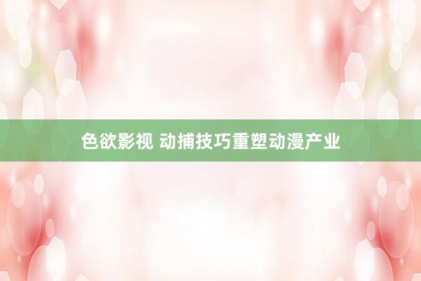色欲影视 动捕技巧重塑动漫产业
