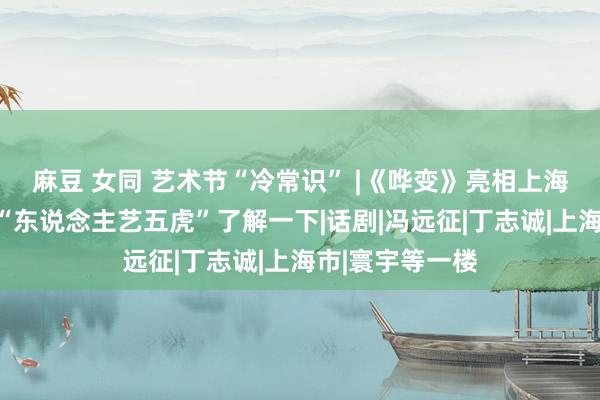麻豆 女同 艺术节“冷常识” |《哗变》亮相上海海外艺术节，“东说念主艺五虎”了解一下|话剧|冯远征|丁志诚|上海市|寰宇等一楼