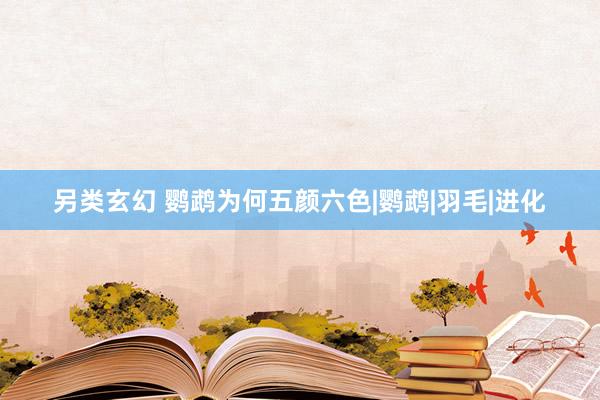 另类玄幻 鹦鹉为何五颜六色|鹦鹉|羽毛|进化