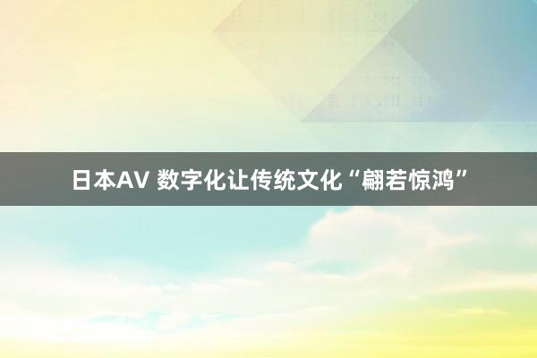 日本AV 数字化让传统文化“翩若惊鸿”