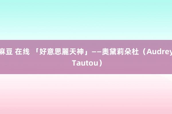 麻豆 在线 「好意思麗天神」——奧黛莉朵杜(Audrey Tautou)