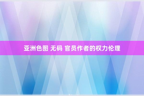 亚洲色图 无码 官员作者的权力伦理