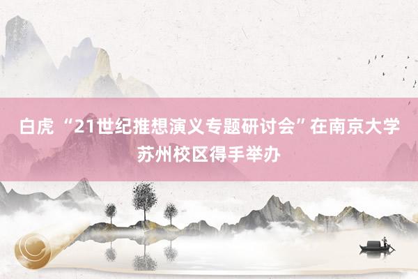 白虎 “21世纪推想演义专题研讨会”在南京大学苏州校区得手举办