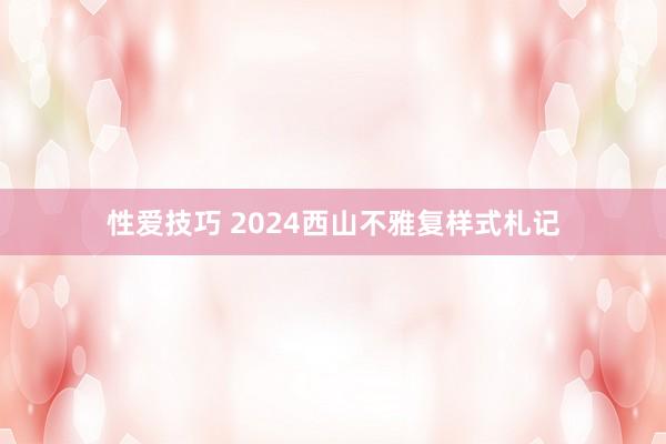 性爱技巧 2024西山不雅复样式札记