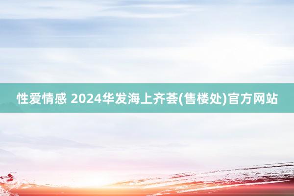 性爱情感 2024华发海上齐荟(售楼处)官方网站