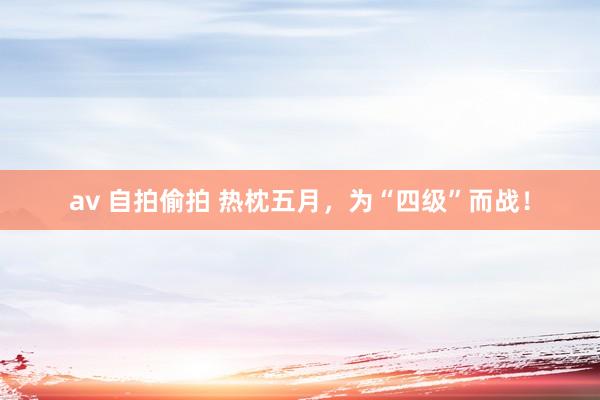 av 自拍偷拍 热枕五月，为“四级”而战！