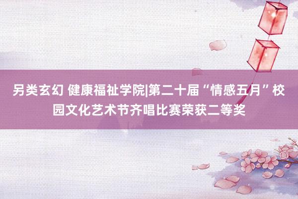 另类玄幻 健康福祉学院|第二十届“情感五月”校园文化艺术节齐唱比赛荣获二等奖