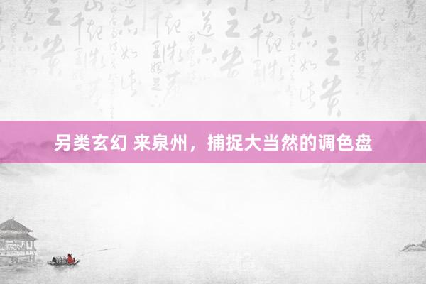 另类玄幻 来泉州，捕捉大当然的调色盘