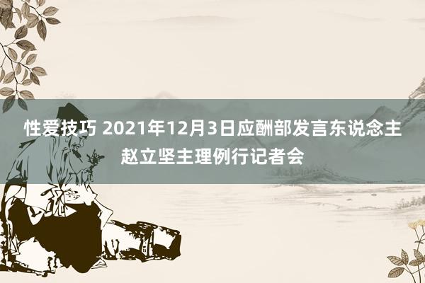 性爱技巧 2021年12月3日应酬部发言东说念主赵立坚主理例行记者会