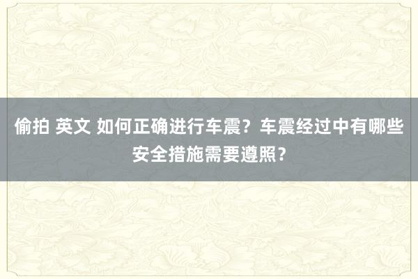 偷拍 英文 如何正确进行车震？车震经过中有哪些安全措施需要遵照？