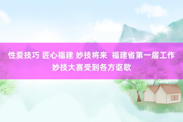 性爱技巧 匠心福建 妙技将来  福建省第一届工作妙技大赛受到各方讴歌