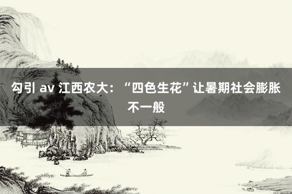 勾引 av 江西农大：“四色生花”让暑期社会膨胀不一般