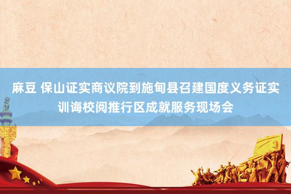 麻豆 保山证实商议院到施甸县召建国度义务证实训诲校阅推行区成就服务现场会