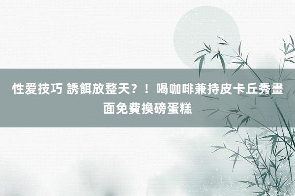 性爱技巧 誘餌放整天？！喝咖啡兼持皮卡丘　秀畫面免費換磅蛋糕