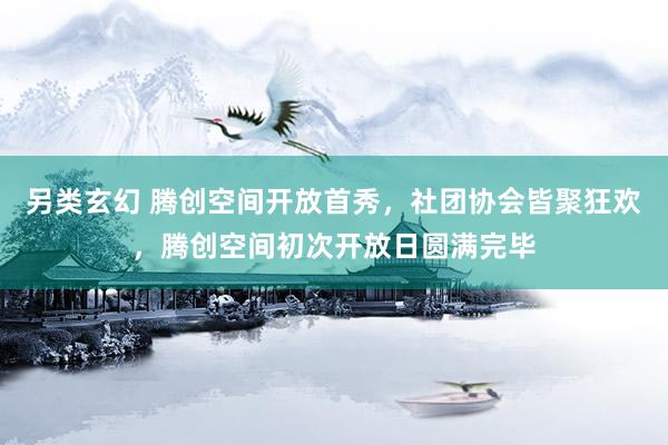 另类玄幻 腾创空间开放首秀，社团协会皆聚狂欢，腾创空间初次开放日圆满完毕