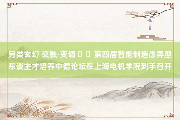 另类玄幻 交融·变调 		第四届智能制造愚弄型东谈主才培养中德论坛在上海电机学院到手召开