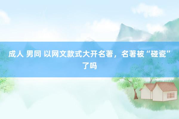 成人 男同 以网文款式大开名著，名著被“碰瓷”了吗