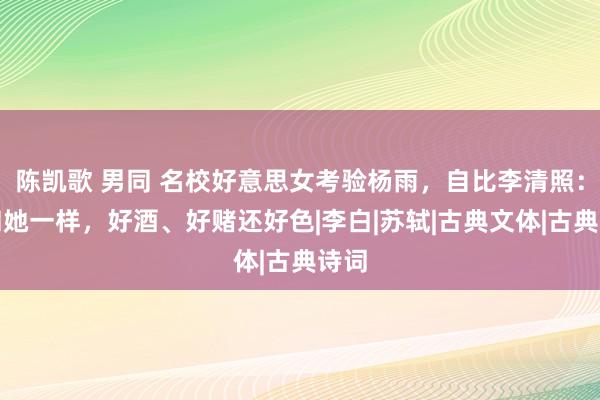 陈凯歌 男同 名校好意思女考验杨雨，自比李清照：我和她一样，好酒、好赌还好色|李白|苏轼|古典文体|古典诗词