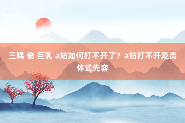 三隅 倫 巨乳 a站如何打不开了？a站打不开贬责体式先容