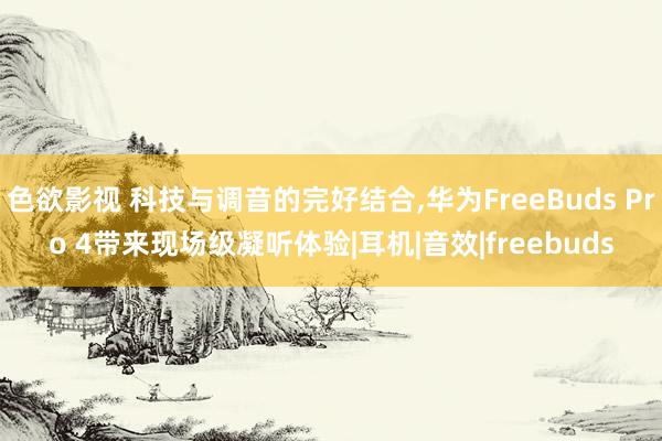 色欲影视 科技与调音的完好结合，华为FreeBuds Pro 4带来现场级凝听体验|耳机|音效|freebuds