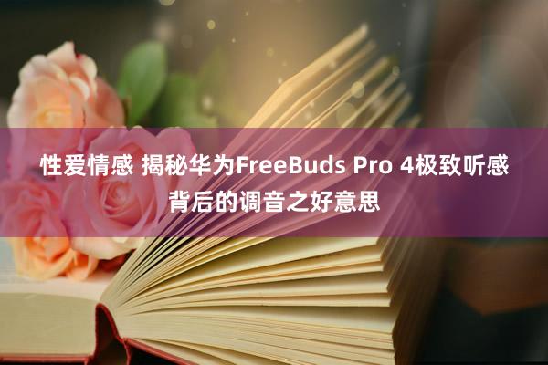 性爱情感 揭秘华为FreeBuds Pro 4极致听感背后的调音之好意思