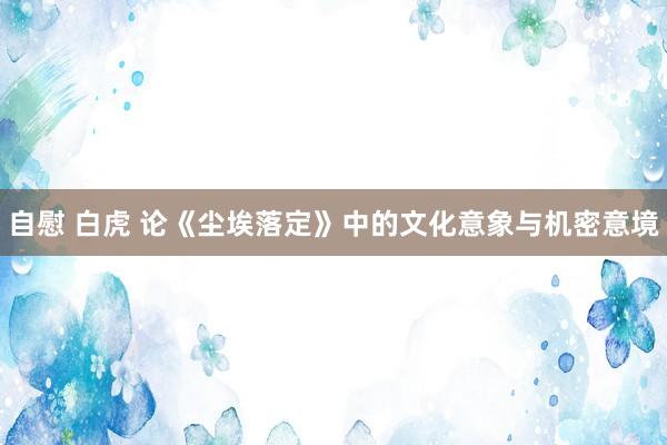 自慰 白虎 论《尘埃落定》中的文化意象与机密意境