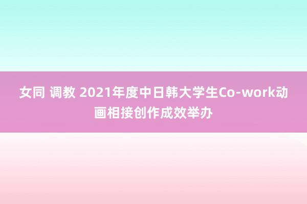 女同 调教 2021年度中日韩大学生Co-work动画相接创作成效举办
