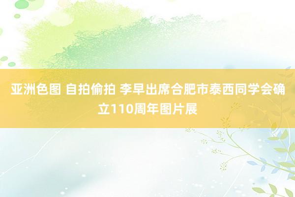 亚洲色图 自拍偷拍 李早出席合肥市泰西同学会确立110周年图片展