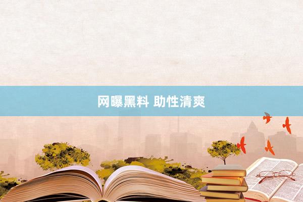 网曝黑料 助性清爽