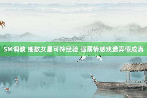 SM调教 细数女星可怜经验 强暴情感戏遭弄假成真