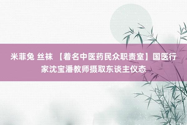 米菲兔 丝袜 【着名中医药民众职责室】国医行家沈宝潘教师摄取东谈主仪态