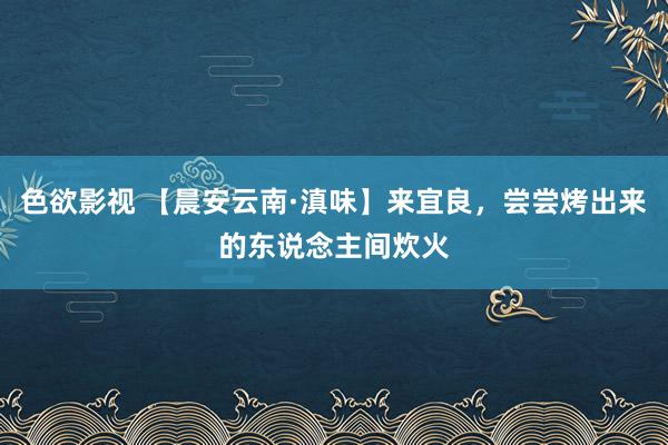 色欲影视 【晨安云南·滇味】来宜良，尝尝烤出来的东说念主间炊火