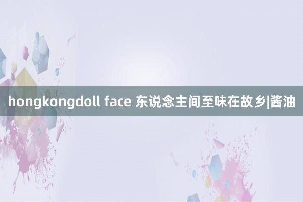 hongkongdoll face 东说念主间至味在故乡|酱油