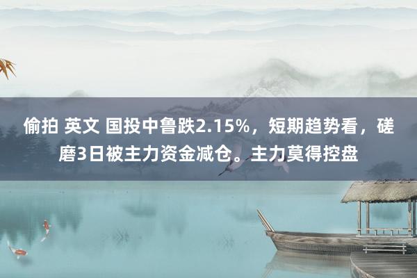 偷拍 英文 国投中鲁跌2.15%，短期趋势看，磋磨3日被主力资金减仓。主力莫得控盘