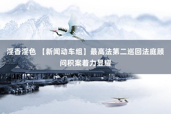 淫香淫色 【新闻动车组】最高法第二巡回法庭顾问积案着力显耀
