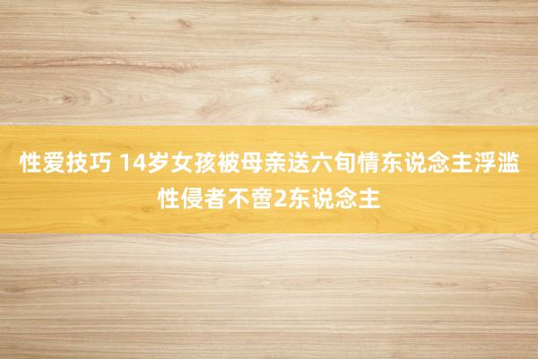 性爱技巧 14岁女孩被母亲送六旬情东说念主浮滥性侵者不啻2东说念主