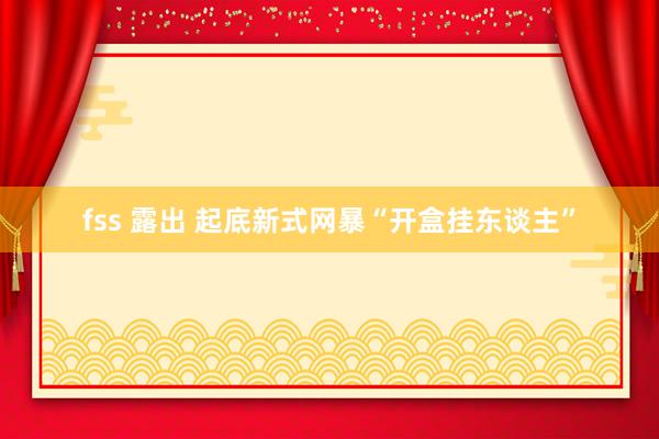 fss 露出 起底新式网暴“开盒挂东谈主”