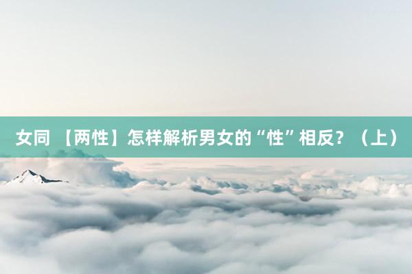 女同 【两性】怎样解析男女的“性”相反？（上）