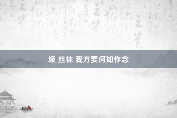 绫 丝袜 我方要何如作念