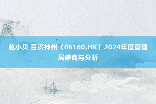 赵小贝 百济神州（06160.HK）2024年度管理层磋商与分析