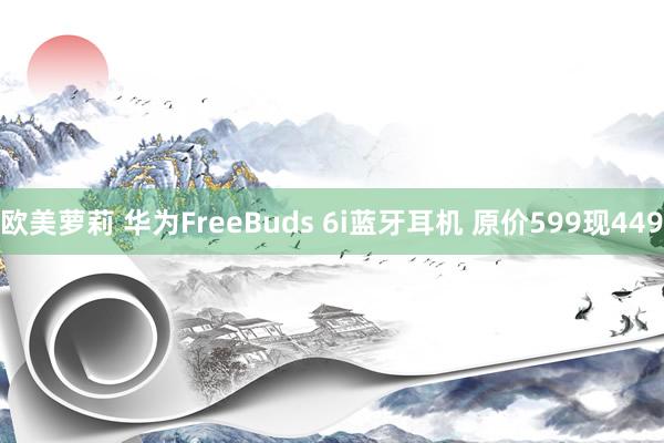 欧美萝莉 华为FreeBuds 6i蓝牙耳机 原价599现449