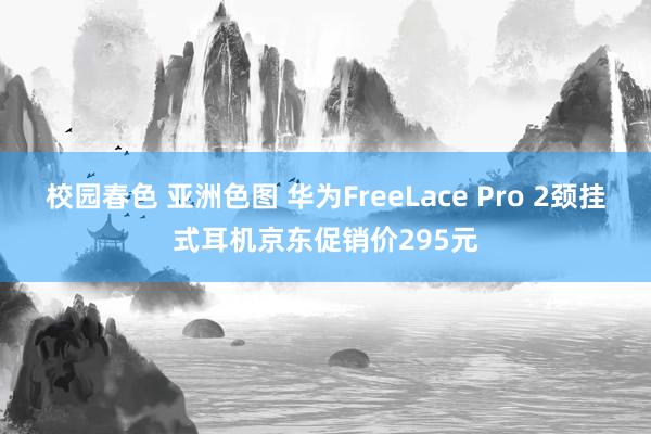 校园春色 亚洲色图 华为FreeLace Pro 2颈挂式耳机京东促销价295元