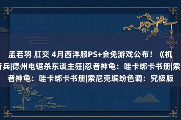 孟若羽 肛交 4月西洋服PS+会免游戏公布！《机械战警》新作领衔|宝奇兵|德州电锯杀东谈主狂|忍者神龟：哇卡绑卡书册|索尼克缤纷色调：究极版