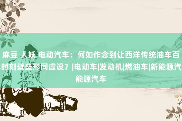 麻豆 人妖 电动汽车：何如作念到让西洋传统油车百年时刻壁垒形同虚设？|电动车|发动机|燃油车|新能源汽车