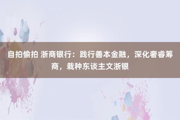 自拍偷拍 浙商银行：践行善本金融，深化奢睿筹商，栽种东谈主文浙银