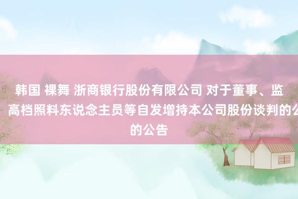 韩国 裸舞 浙商银行股份有限公司 对于董事、监事、高档照料东说念主员等自发增持本公司股份谈判的公告