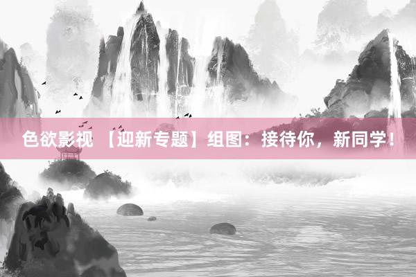 色欲影视 【迎新专题】组图：接待你，新同学！