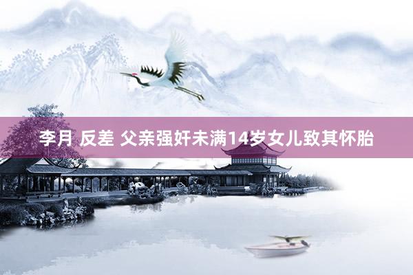 李月 反差 父亲强奸未满14岁女儿致其怀胎