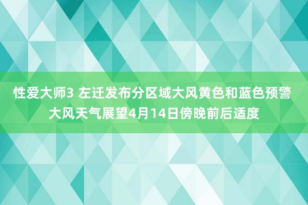 性爱大师3 左迁发布分区域大风黄色和蓝色预警 大风天气展望4月14日傍晚前后适度